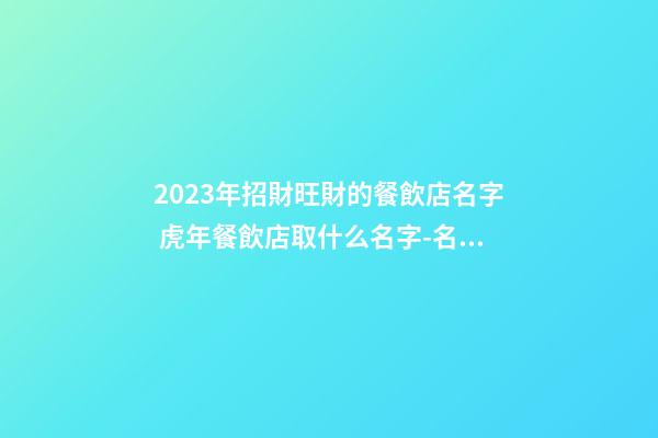 2023年招財旺財的餐飲店名字 虎年餐飲店取什么名字-名學網-第1張-店鋪起名-玄機派
